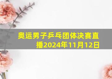 奥运男子乒乓团体决赛直播2024年11月12日