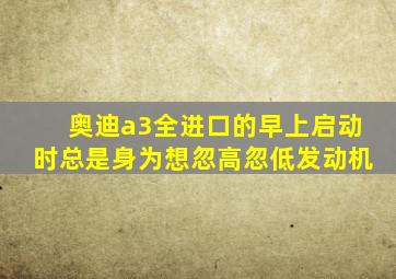 奥迪a3全进口的早上启动时总是身为想忽高忽低发动机