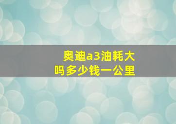 奥迪a3油耗大吗多少钱一公里