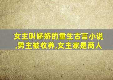 女主叫娇娇的重生古言小说,男主被收养,女主家是商人