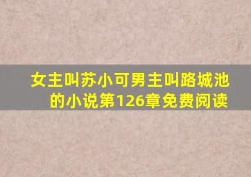 女主叫苏小可男主叫路城池的小说第126章免费阅读