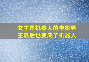 女主是机器人的电影男主最后也变成了机器人