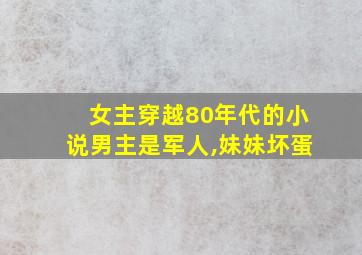 女主穿越80年代的小说男主是军人,妹妹坏蛋