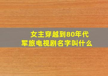 女主穿越到80年代军旅电视剧名字叫什么