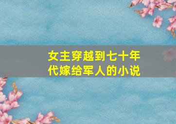 女主穿越到七十年代嫁给军人的小说