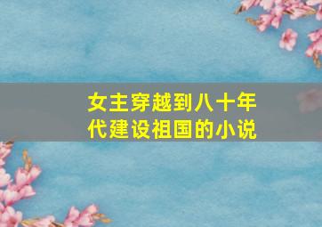 女主穿越到八十年代建设祖国的小说