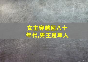 女主穿越回八十年代,男主是军人