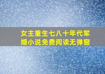 女主重生七八十年代军婚小说免费阅读无弹窗