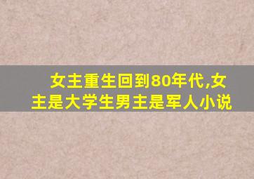 女主重生回到80年代,女主是大学生男主是军人小说