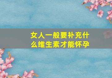 女人一般要补充什么维生素才能怀孕