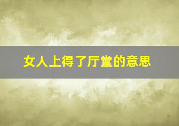 女人上得了厅堂的意思