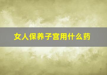 女人保养子宫用什么药