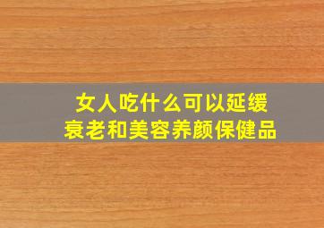 女人吃什么可以延缓衰老和美容养颜保健品