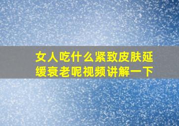 女人吃什么紧致皮肤延缓衰老呢视频讲解一下