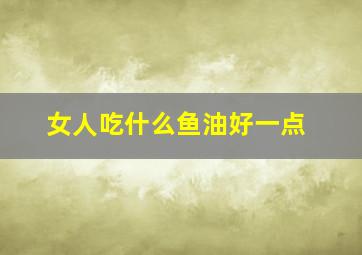 女人吃什么鱼油好一点