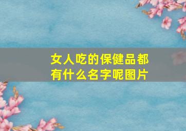 女人吃的保健品都有什么名字呢图片