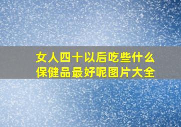 女人四十以后吃些什么保健品最好呢图片大全