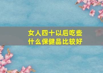 女人四十以后吃些什么保健品比较好