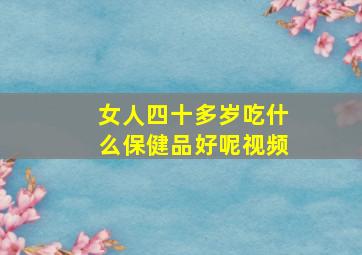 女人四十多岁吃什么保健品好呢视频