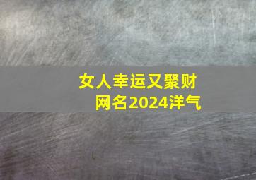 女人幸运又聚财网名2024洋气