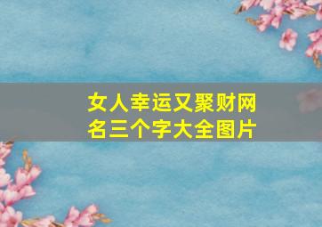 女人幸运又聚财网名三个字大全图片