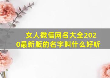 女人微信网名大全2020最新版的名字叫什么好听