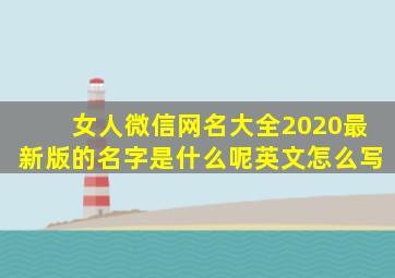 女人微信网名大全2020最新版的名字是什么呢英文怎么写