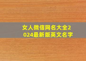 女人微信网名大全2024最新版英文名字