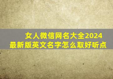 女人微信网名大全2024最新版英文名字怎么取好听点