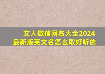 女人微信网名大全2024最新版英文名怎么取好听的