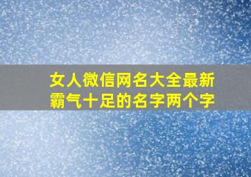 女人微信网名大全最新霸气十足的名字两个字