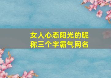 女人心态阳光的昵称三个字霸气网名