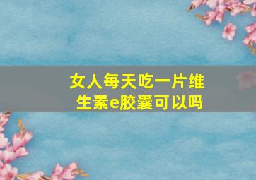 女人每天吃一片维生素e胶囊可以吗