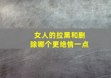 女人的拉黑和删除哪个更绝情一点