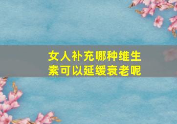 女人补充哪种维生素可以延缓衰老呢