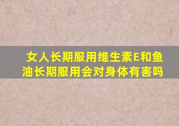 女人长期服用维生素E和鱼油长期服用会对身体有害吗