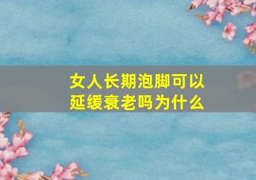 女人长期泡脚可以延缓衰老吗为什么