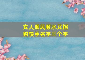 女人顺风顺水又招财快手名字三个字