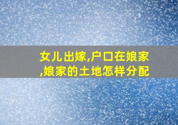 女儿出嫁,户口在娘家,娘家的土地怎样分配