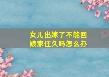 女儿出嫁了不能回娘家住久吗怎么办