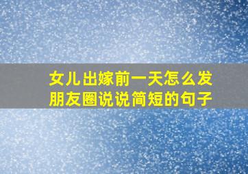 女儿出嫁前一天怎么发朋友圈说说简短的句子