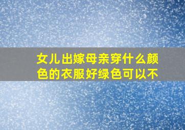 女儿出嫁母亲穿什么颜色的衣服好绿色可以不