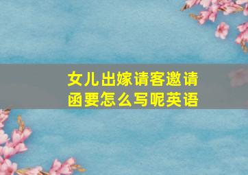 女儿出嫁请客邀请函要怎么写呢英语