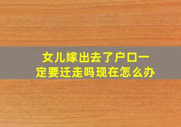 女儿嫁出去了户口一定要迁走吗现在怎么办