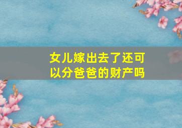 女儿嫁出去了还可以分爸爸的财产吗