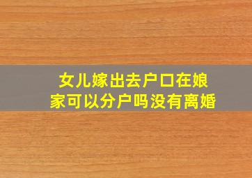 女儿嫁出去户口在娘家可以分户吗没有离婚