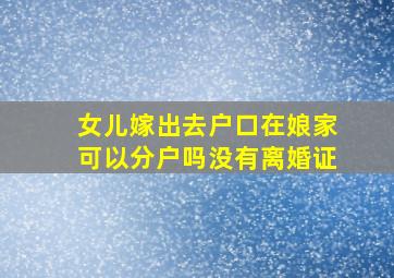 女儿嫁出去户口在娘家可以分户吗没有离婚证