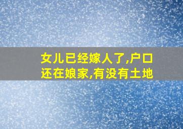 女儿已经嫁人了,户口还在娘家,有没有土地