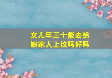 女儿年三十能去给娘家人上坟吗好吗