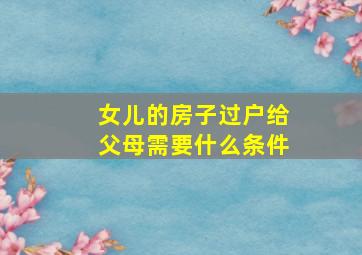 女儿的房子过户给父母需要什么条件